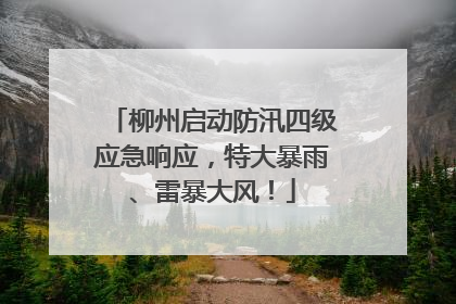 柳州启动防汛四级应急响应，特大暴雨、雷暴大风！