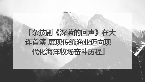 杂技剧《深蓝的回声》在大连首演 展现传统渔业迈向现代化海洋牧场奋斗历程