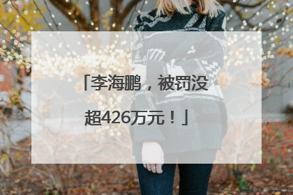 李海鹏，被罚没超426万元！