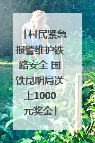 村民紧急报警维护铁路安全 国铁昆明局送上1000元奖金