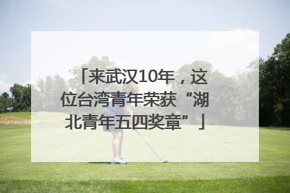 来武汉10年，这位台湾青年荣获“湖北青年五四奖章”