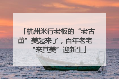 杭州米行老板的“老古董”美起来了，百年老宅“来其美”迎新生