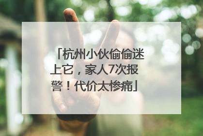 杭州小伙偷偷迷上它，家人7次报警！代价太惨痛