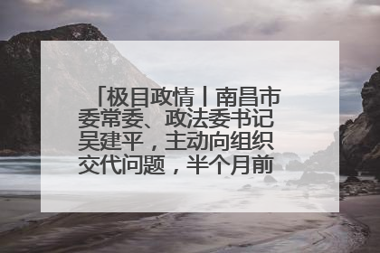 极目政情丨南昌市委常委、政法委书记吴建平，主动向组织交代问题，半个月前还在出席会议