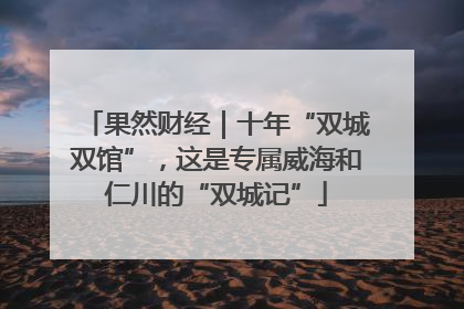 果然财经｜十年“双城双馆”，这是专属威海和仁川的“双城记”