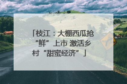 枝江：大棚西瓜抢“鲜”上市 激活乡村“甜蜜经济”