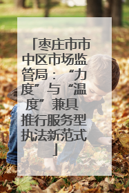 枣庄市市中区市场监管局：“力度”与“温度”兼具 推行服务型执法新范式