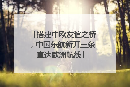 搭建中欧友谊之桥，中国东航新开三条直达欧洲航线
