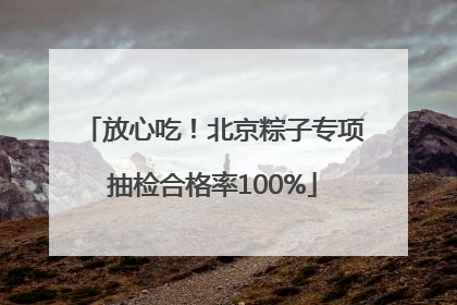 放心吃！北京粽子专项抽检合格率100%