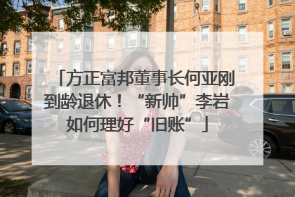 方正富邦董事长何亚刚到龄退休！“新帅”李岩如何理好“旧账”