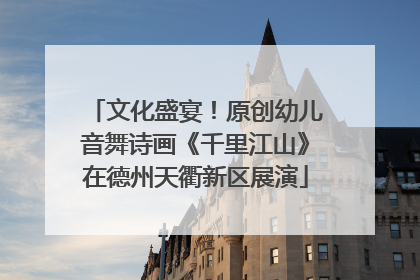 文化盛宴！原创幼儿音舞诗画《千里江山》在德州天衢新区展演