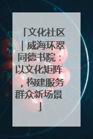文化社区｜威海环翠同德书院：以文化矩阵，构建服务群众新场景