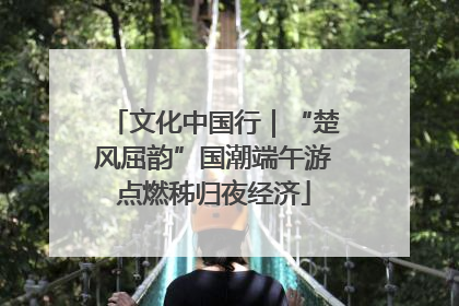 文化中国行｜“楚风屈韵”国潮端午游点燃秭归夜经济