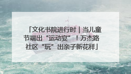 文化书院进行时｜当儿童节端出“运动宴”！万杰路社区“玩”出亲子新花样