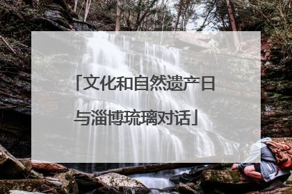 文化和自然遗产日与淄博琉璃对话