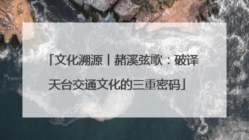 文化溯源丨赭溪弦歌：破译天台交通文化的三重密码