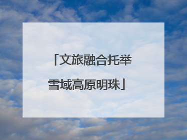 文旅融合托举雪域高原明珠