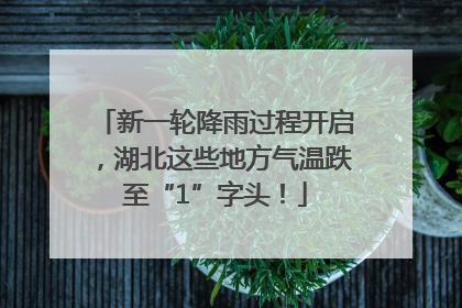 新一轮降雨过程开启，湖北这些地方气温跌至“1”字头！