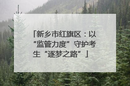 新乡市红旗区：以“监管力度”守护考生“逐梦之路”