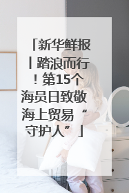 新华鲜报丨踏浪而行！第15个海员日致敬海上贸易“守护人”
