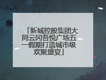 新城控股集团大同云冈吾悦广场五一假期打造城市级欢聚盛宴