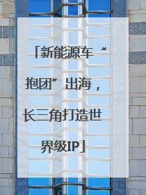 新能源车“抱团”出海，长三角打造世界级IP