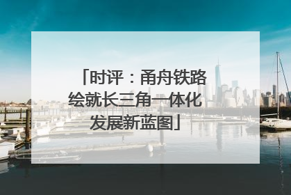 时评：甬舟铁路绘就长三角一体化发展新蓝图