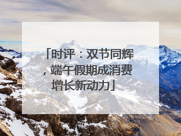 时评：双节同辉，端午假期成消费增长新动力