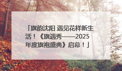 旗韵沈阳 遇见花样新生活！《旗遇秀——2025年度旗袍盛典》启幕！