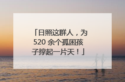 日照这群人，为 520 余个孤困孩子撑起一片天！