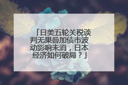 日美五轮关税谈判无果叠加债市波动影响未消，日本经济如何破局？