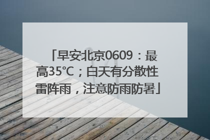 早安北京0609：最高35℃；白天有分散性雷阵雨，注意防雨防暑