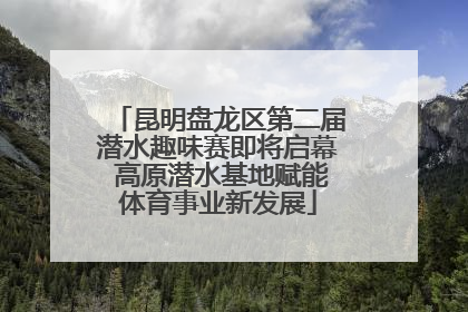 昆明盘龙区第二届潜水趣味赛即将启幕 高原潜水基地赋能体育事业新发展