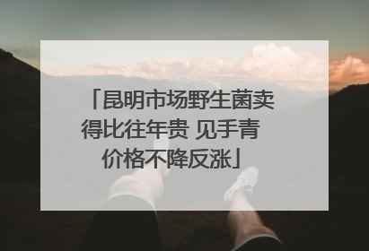 昆明市场野生菌卖得比往年贵 见手青价格不降反涨