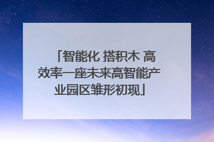 智能化 搭积木 高效率一座未来高智能产业园区雏形初现