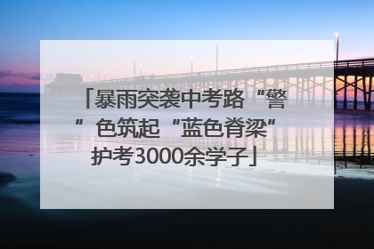 暴雨突袭中考路“警”色筑起“蓝色脊梁”护考3000余学子