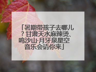 暑期带孩子去哪儿？甘肃天水麻辣烫、鸣沙山·月牙泉星空音乐会请你来