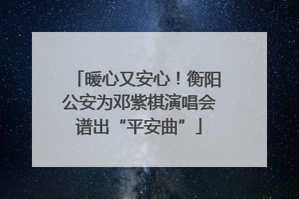 暖心又安心！衡阳公安为邓紫棋演唱会谱出“平安曲”