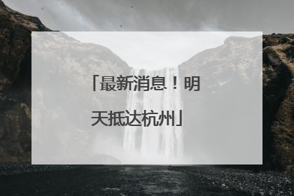 最新消息！明天抵达杭州