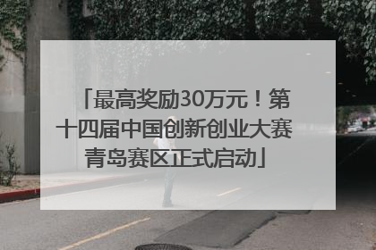 最高奖励30万元！第十四届中国创新创业大赛青岛赛区正式启动