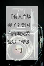 有人当场哭了？美国白宫国安委裁员“降级”