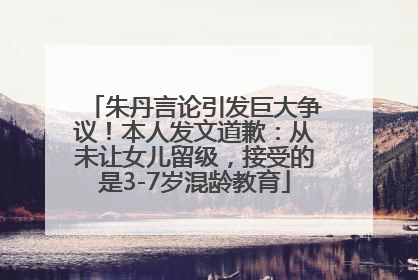 朱丹言论引发巨大争议！本人发文道歉：从未让女儿留级，接受的是3-7岁混龄教育