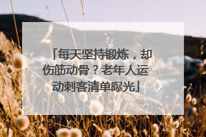 每天坚持锻炼，却伤筋动骨？老年人运动刺客清单曝光