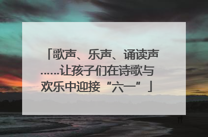 歌声、乐声、诵读声……让孩子们在诗歌与欢乐中迎接“六一”