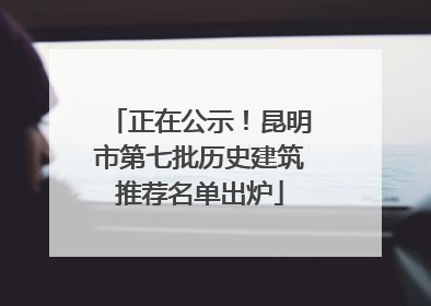 正在公示！昆明市第七批历史建筑推荐名单出炉
