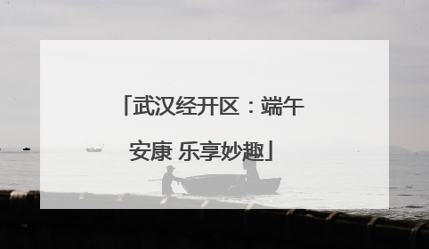 武汉经开区：端午安康 乐享妙趣