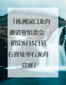 株洲渌口龙舟邀请赛组委会：初定6月5日另行择址举行龙舟竞赛