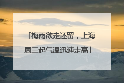 梅雨欲走还留，上海周三起气温迅速走高
