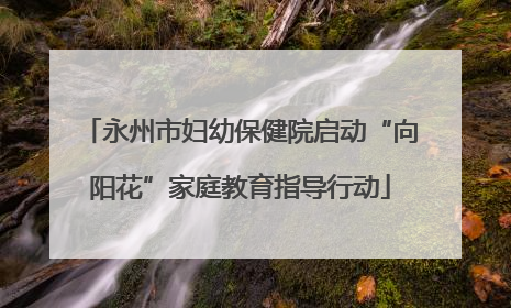永州市妇幼保健院启动“向阳花”家庭教育指导行动