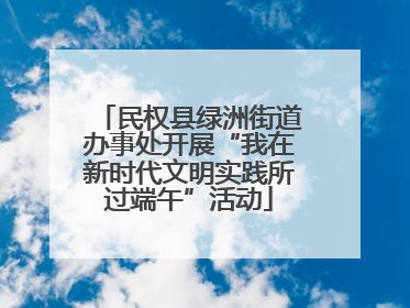 民权县绿洲街道办事处开展“我在新时代文明实践所过端午”活动